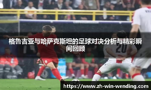 格鲁吉亚与哈萨克斯坦的足球对决分析与精彩瞬间回顾
