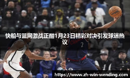 快船与篮网激战正酣1月23日精彩对决引发球迷热议