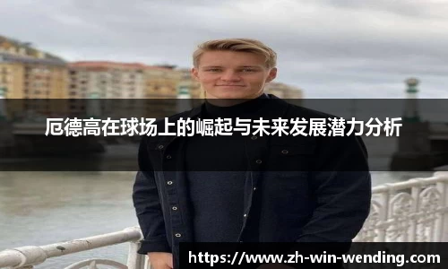 厄德高在球场上的崛起与未来发展潜力分析