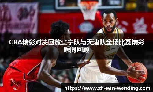 CBA精彩对决回放辽宁队与天津队全场比赛精彩瞬间回顾