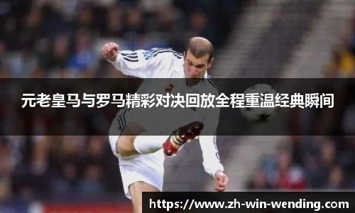 元老皇马与罗马精彩对决回放全程重温经典瞬间