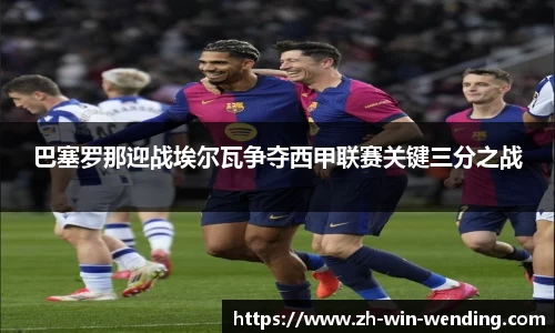 巴塞罗那迎战埃尔瓦争夺西甲联赛关键三分之战