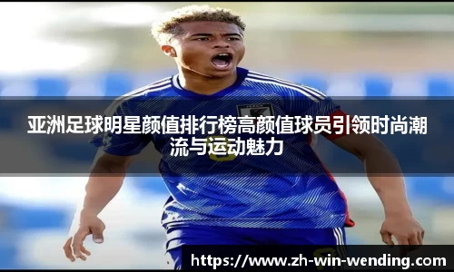亚洲足球明星颜值排行榜高颜值球员引领时尚潮流与运动魅力