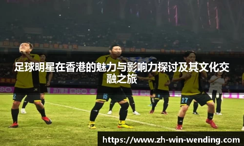 足球明星在香港的魅力与影响力探讨及其文化交融之旅
