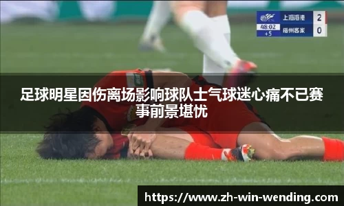 足球明星因伤离场影响球队士气球迷心痛不已赛事前景堪忧