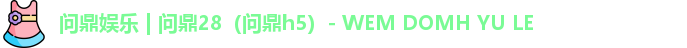 问鼎娱乐 | 问鼎28（问鼎h5）- WEM DOMH YU LE
